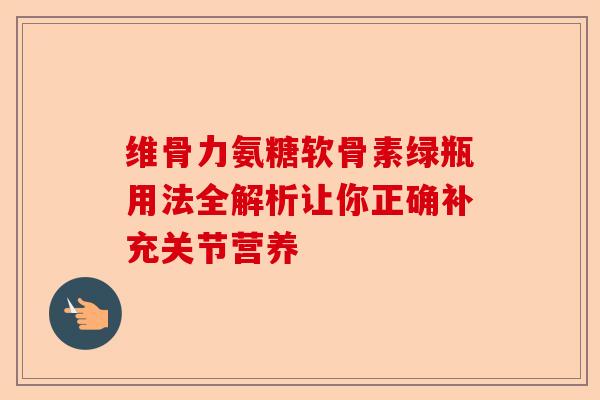 维骨力氨糖软骨素绿瓶用法全解析让你正确补充关节营养