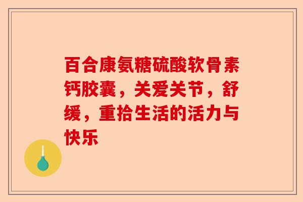 百合康氨糖硫酸软骨素钙胶囊，关爱关节，舒缓，重拾生活的活力与快乐