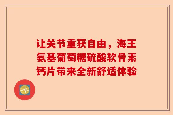 让关节重获自由，海王氨基葡萄糖硫酸软骨素钙片带来全新舒适体验