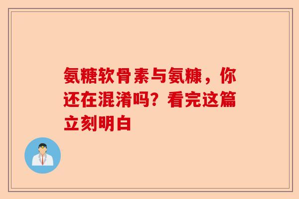 氨糖软骨素与氨糠，你还在混淆吗？看完这篇立刻明白