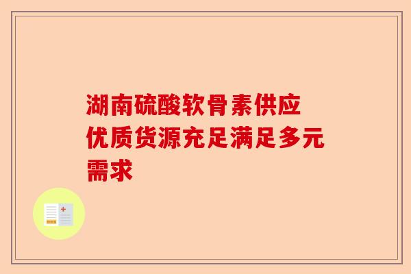 湖南硫酸软骨素供应 优质货源充足满足多元需求