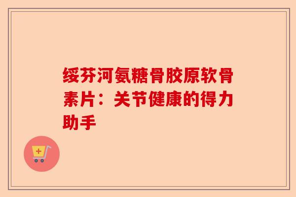绥芬河氨糖骨胶原软骨素片：关节健康的得力助手