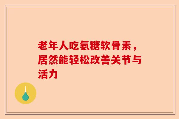 老年人吃氨糖软骨素，居然能轻松改善关节与活力