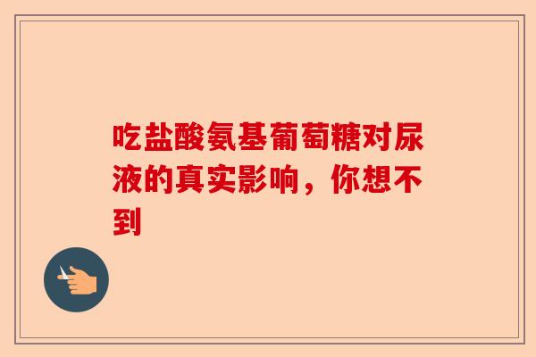 吃盐酸氨基葡萄糖对尿液的真实影响，你想不到
