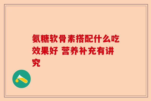 氨糖软骨素搭配什么吃效果好 营养补充有讲究