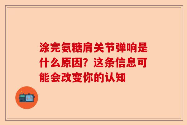 涂完氨糖肩关节弹响是什么原因？这条信息可能会改变你的认知