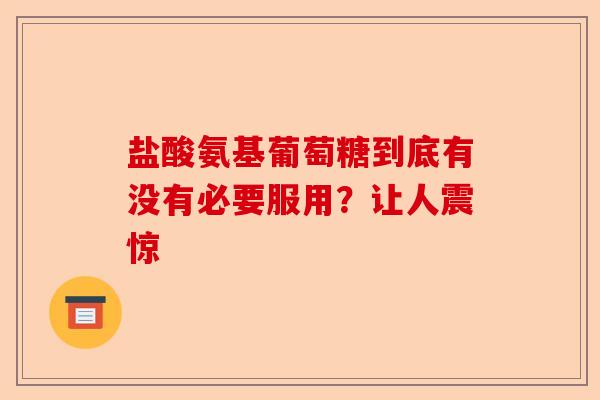 盐酸氨基葡萄糖到底有没有必要服用？让人震惊