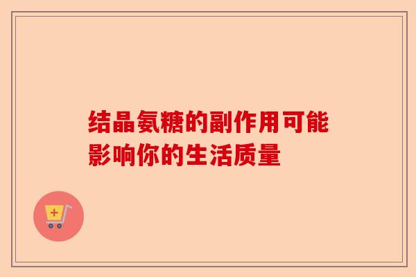 结晶氨糖的副作用可能影响你的生活质量