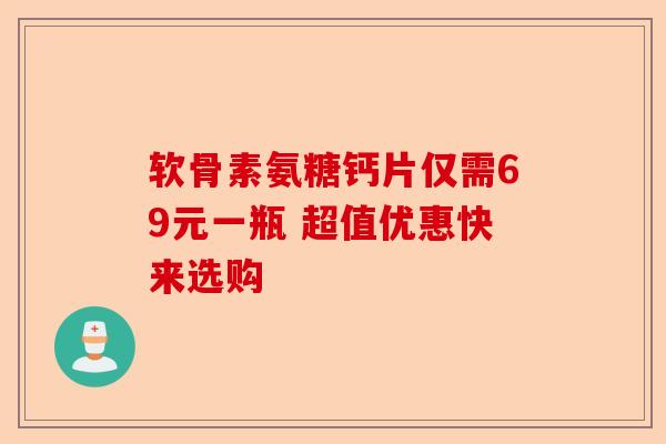 软骨素氨糖钙片仅需69元一瓶 超值优惠快来选购