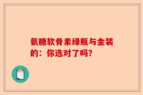 氨糖软骨素绿瓶与金装的：你选对了吗？