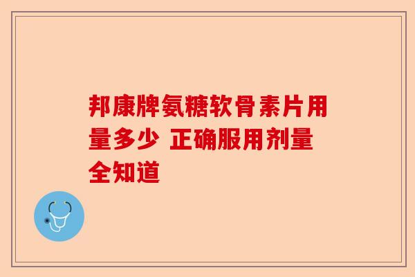 邦康牌氨糖软骨素片用量多少 正确服用剂量全知道 邦康牌氨糖软骨素片用量多少 正确服用剂量全知道