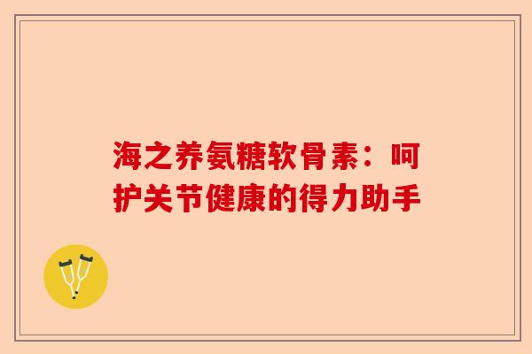 海之养氨糖软骨素：呵护关节健康的得力助手