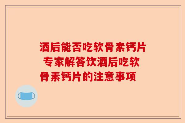 酒后能否吃软骨素钙片 专家解答饮酒后吃软骨素钙片的注意事项