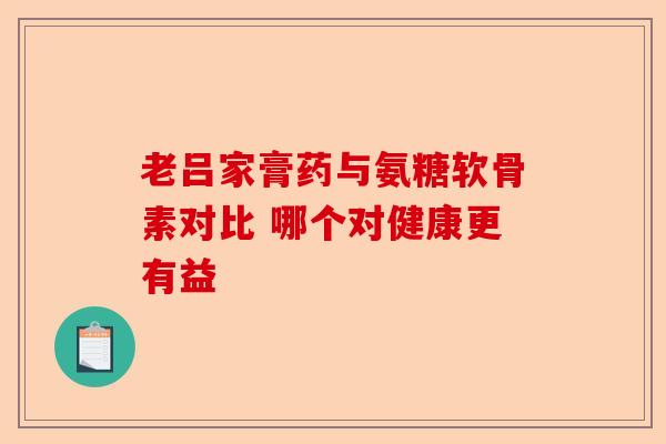 老吕家膏药与氨糖软骨素对比 哪个对健康更有益