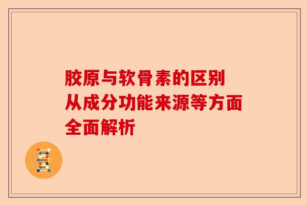 胶原与软骨素的区别 从成分功能来源等方面全面解析 胶原与软骨素的区别 从成分功能来源等方面全面解析