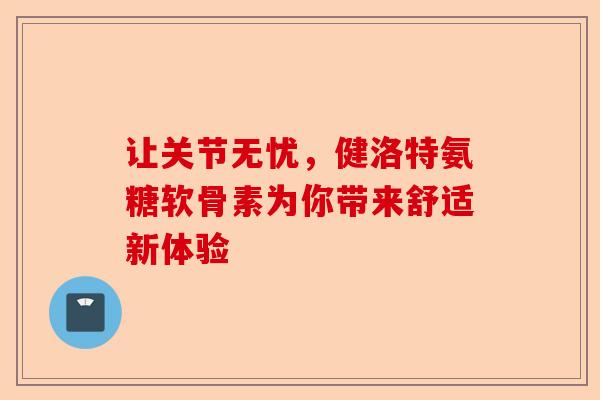 让关节无忧，健洛特氨糖软骨素为你带来舒适新体验