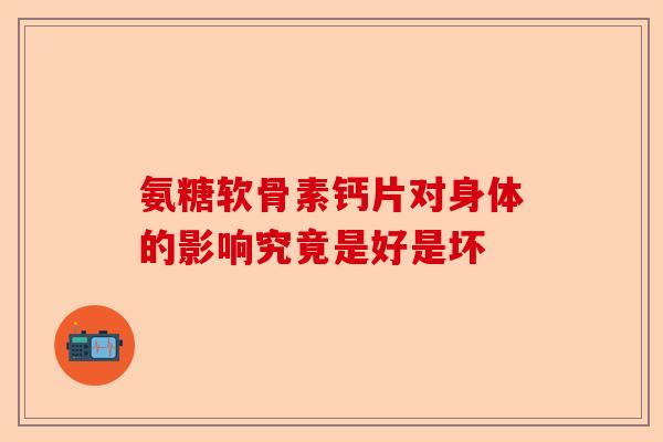 氨糖软骨素钙片对身体的影响究竟是好是坏 氨糖软骨素钙片对身体的影响究竟是好是坏