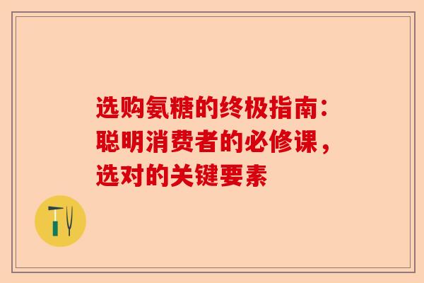 选购氨糖的终极指南：聪明消费者的必修课，选对的关键要素
