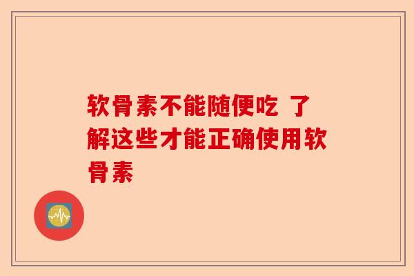 软骨素不能随便吃 了解这些才能正确使用软骨素