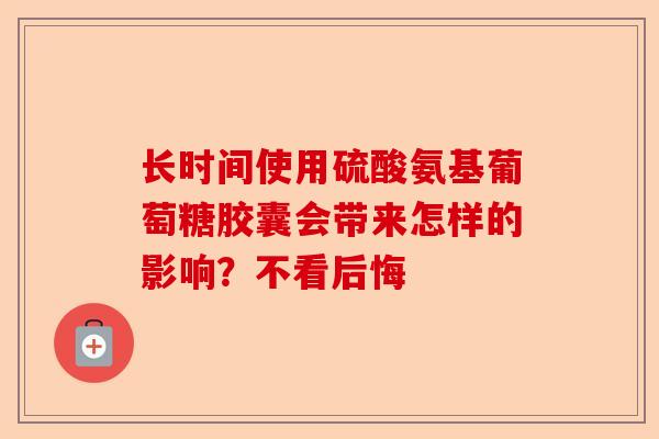 长时间使用硫酸氨基葡萄糖胶囊会带来怎样的影响？不看后悔