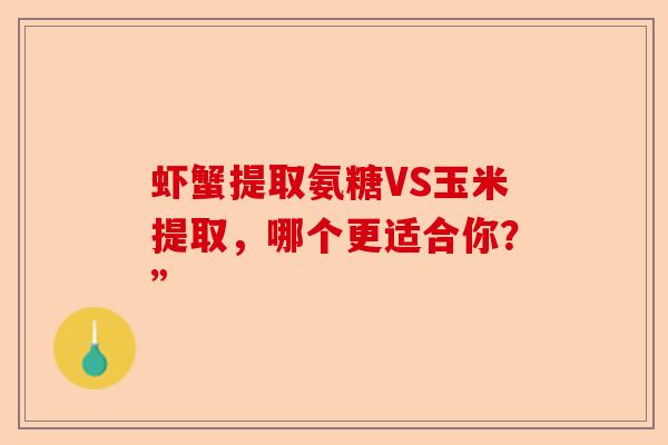 虾蟹提取氨糖VS玉米提取，哪个更适合你？”
