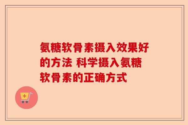 氨糖软骨素摄入效果好的方法 科学摄入氨糖软骨素的正确方式 氨糖软骨素摄入效果好的方法 科学摄入氨糖软骨素的正确方式