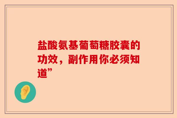 盐酸氨基葡萄糖胶囊的功效，副作用你必须知道”