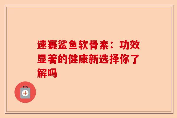 速赛鲨鱼软骨素：功效显著的健康新选择你了解吗