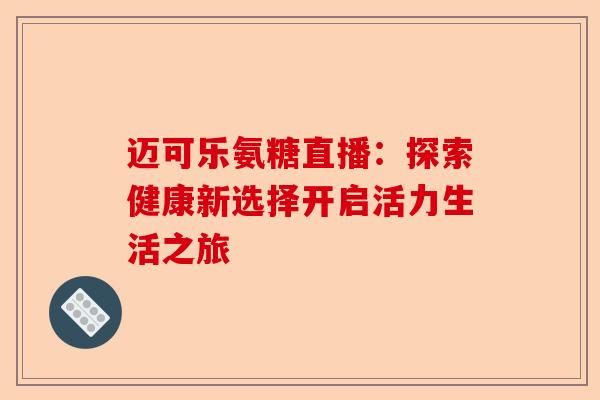 迈可乐氨糖直播：探索健康新选择开启活力生活之旅
