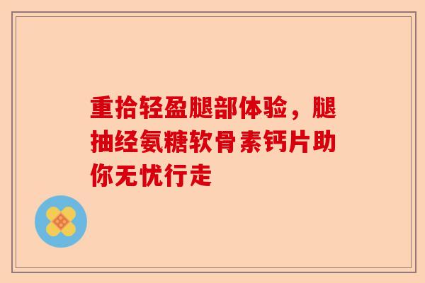 重拾轻盈腿部体验，腿抽经氨糖软骨素钙片助你无忧行走