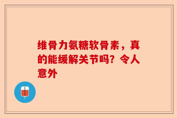 维骨力氨糖软骨素，真的能缓解关节吗？令人意外