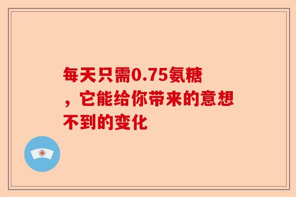 每天只需0.75氨糖，它能给你带来的意想不到的变化