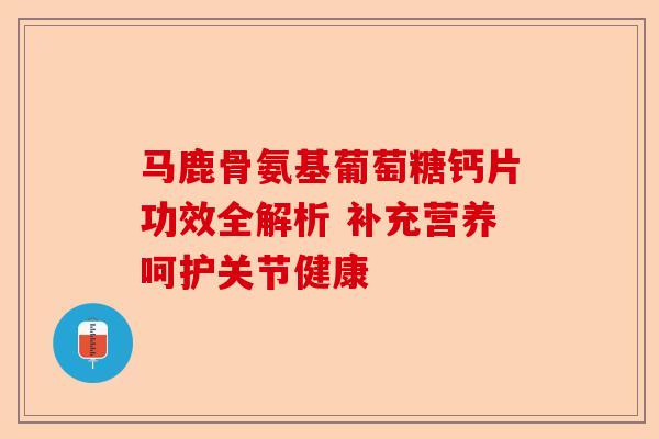 马鹿骨氨基葡萄糖钙片功效全解析 补充营养呵护关节健康