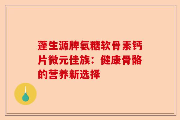 蓬生源牌氨糖软骨素钙片微元佳族：健康骨骼的营养新选择