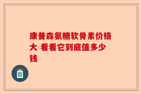 康普森氨糖软骨素价格大 看看它到底值多少钱