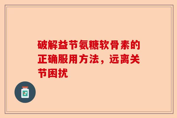 破解益节氨糖软骨素的正确服用方法,远离关节困扰 破解益节氨糖软骨素的正确服用方法,远离关节困扰