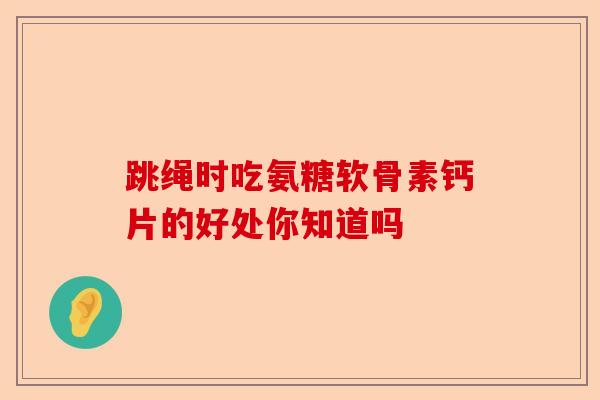 跳绳时吃氨糖软骨素钙片的好处你知道吗