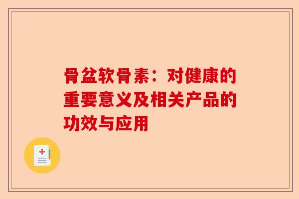 骨盆软骨素：对健康的重要意义及相关产品的功效与应用