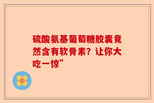 硫酸氨基葡萄糖胶囊竟然含有软骨素？让你大吃一惊”