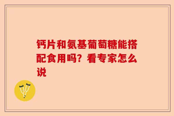 钙片和氨基葡萄糖能搭配食用吗？看专家怎么说