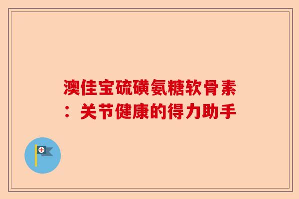澳佳宝硫磺氨糖软骨素：关节健康的得力助手