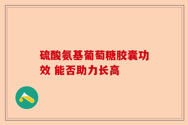 硫酸氨基葡萄糖胶囊功效 能否助力长高