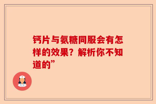 钙片与氨糖同服会有怎样的效果？解析你不知道的”