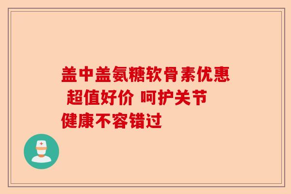 盖中盖氨糖软骨素优惠 超值好价 呵护关节健康不容错过