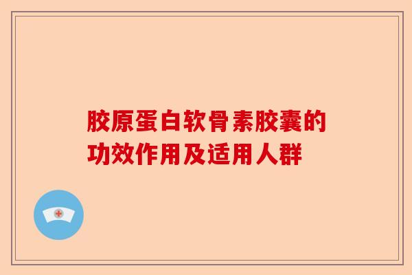 胶原蛋白软骨素胶囊的功效作用及适用人群 胶原蛋白软骨素胶囊的功效作用及适用人群