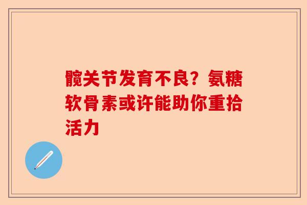 髋关节发育不良？氨糖软骨素或许能助你重拾活力