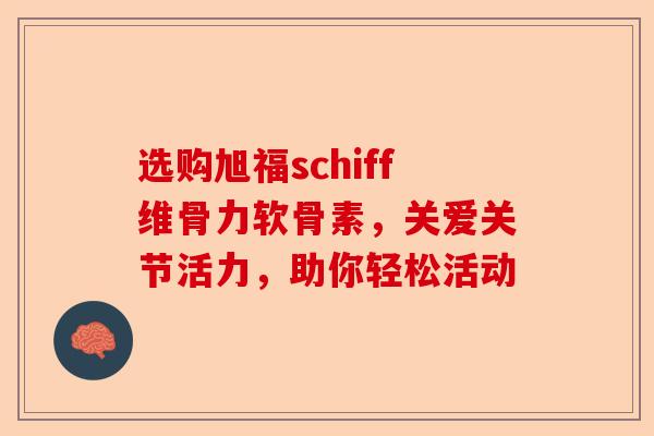 选购旭福schiff维骨力软骨素，关爱关节活力，助你轻松活动