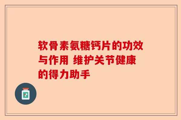 软骨素氨糖钙片的功效与作用 维护关节健康的得力助手