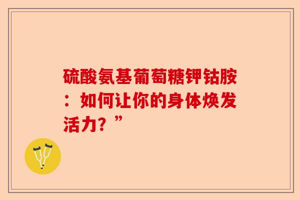 硫酸氨基葡萄糖钾钴胺：如何让你的身体焕发活力？”