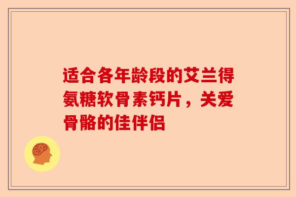 适合各年龄段的艾兰得氨糖软骨素钙片，关爱骨骼的佳伴侣